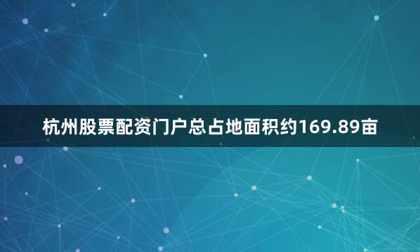 杭州股票配资门户总占地面积约169.89亩