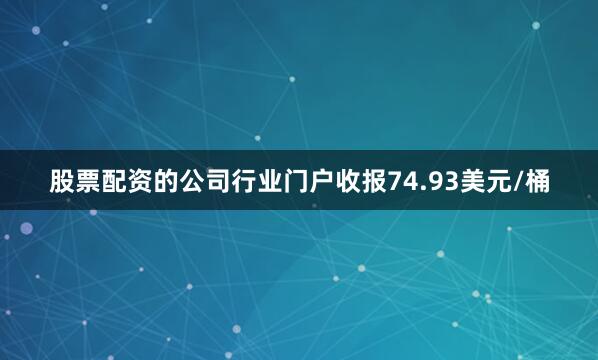 股票配资的公司行业门户收报74.93美元/桶