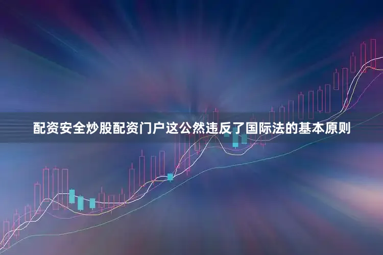 配资安全炒股配资门户这公然违反了国际法的基本原则