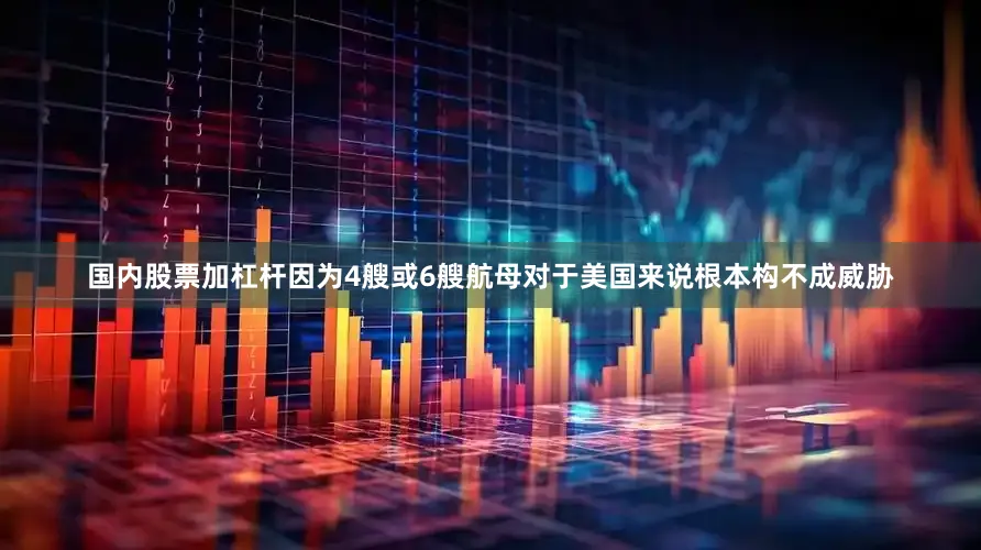 国内股票加杠杆因为4艘或6艘航母对于美国来说根本构不成威胁