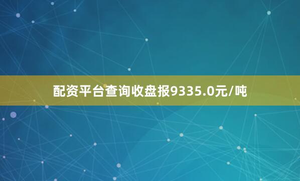 配资平台查询收盘报9335.0元/吨
