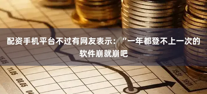 配资手机平台不过有网友表示：“一年都登不上一次的软件崩就崩吧