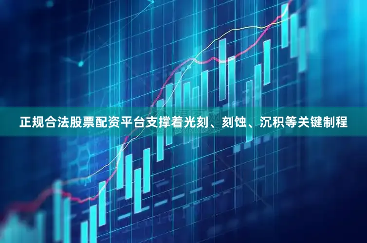 正规合法股票配资平台支撑着光刻、刻蚀、沉积等关键制程