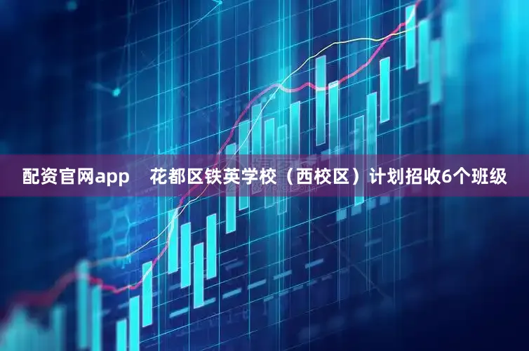配资官网app    花都区铁英学校（西校区）计划招收6个班级