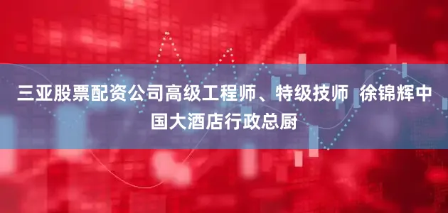 三亚股票配资公司高级工程师、特级技师  徐锦辉　中国大酒店行政总厨