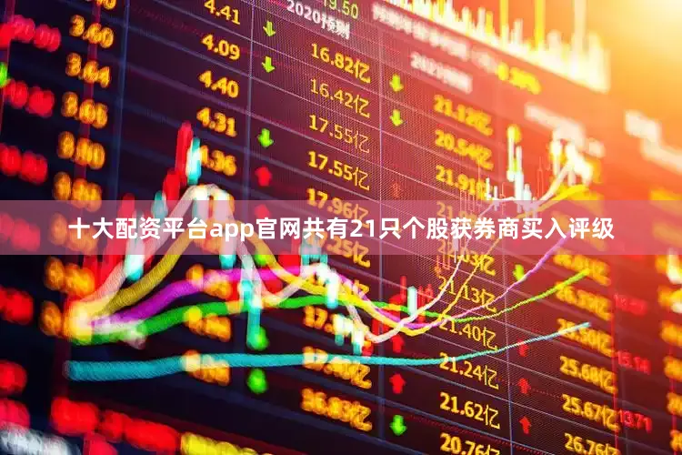 十大配资平台app官网共有21只个股获券商买入评级
