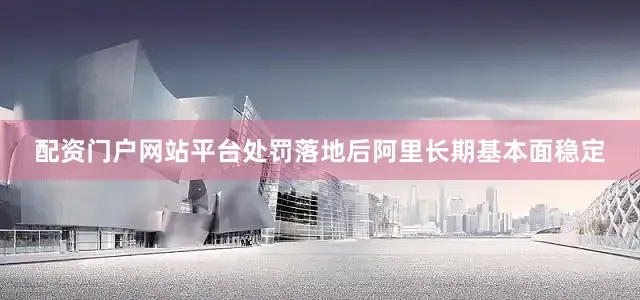 配资门户网站平台处罚落地后阿里长期基本面稳定