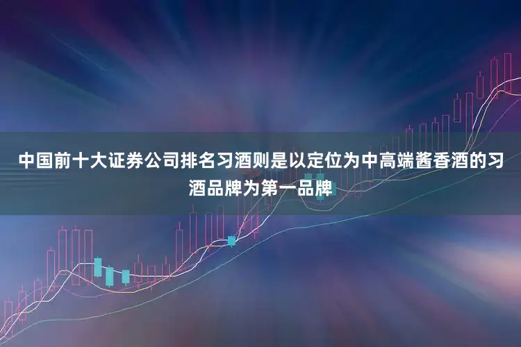 中国前十大证券公司排名习酒则是以定位为中高端酱香酒的习酒品牌为第一品牌