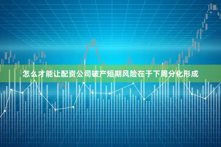 怎么才能让配资公司破产短期风险在于下周分化形成
