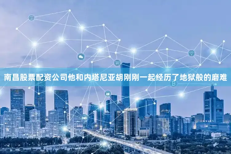 南昌股票配资公司他和内塔尼亚胡刚刚一起经历了地狱般的磨难