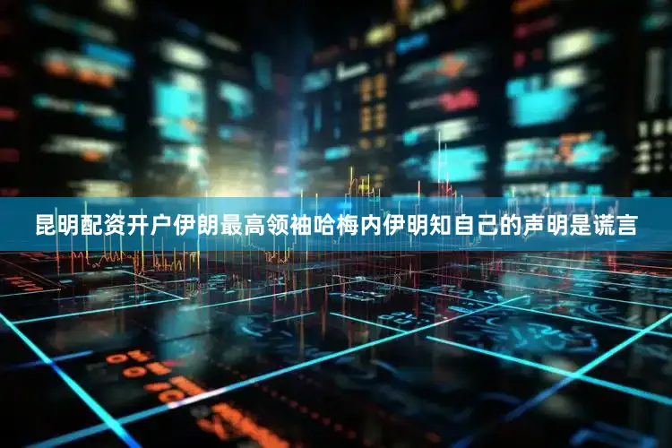昆明配资开户伊朗最高领袖哈梅内伊明知自己的声明是谎言