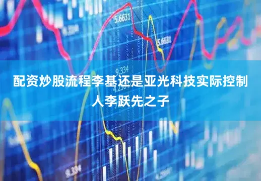 配资炒股流程李基还是亚光科技实际控制人李跃先之子