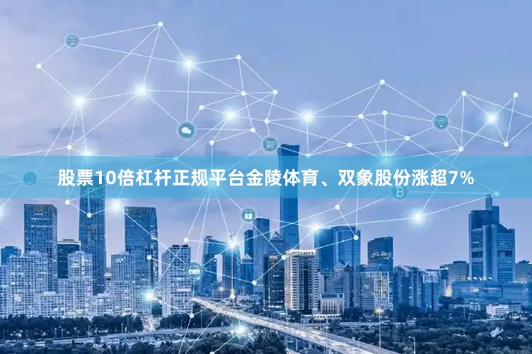 股票10倍杠杆正规平台金陵体育、双象股份涨超7%