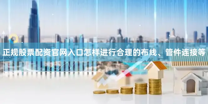 正规股票配资官网入口怎样进行合理的布线、管件连接等