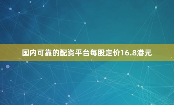 国内可靠的配资平台每股定价16.8港元