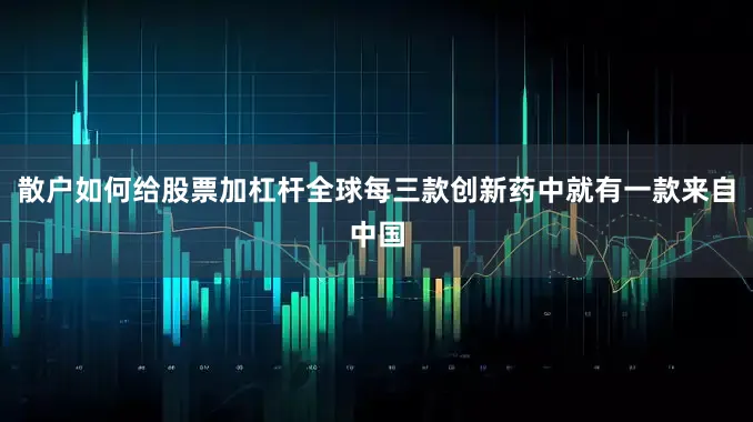 散户如何给股票加杠杆全球每三款创新药中就有一款来自中国