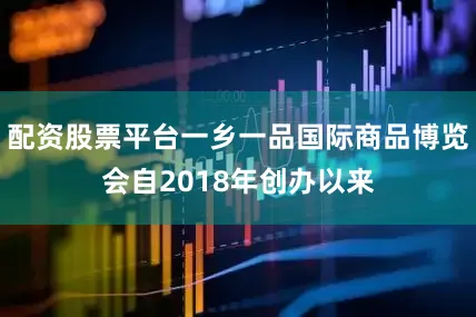 配资股票平台一乡一品国际商品博览会自2018年创办以来