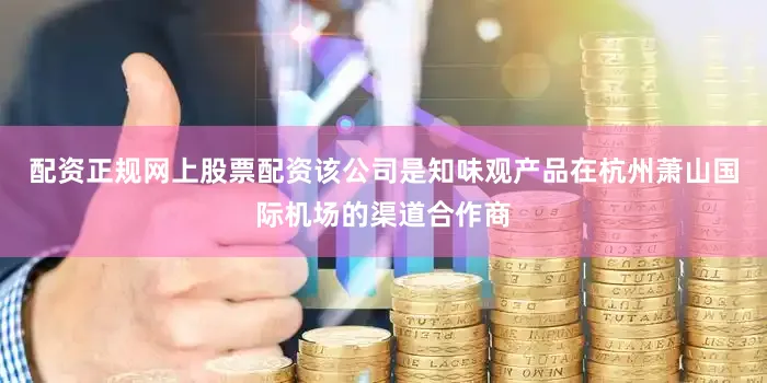 配资正规网上股票配资该公司是知味观产品在杭州萧山国际机场的渠道合作商