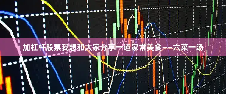 加杠杆股票我想和大家分享一道家常美食——六菜一汤