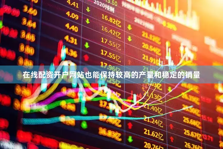 在线配资开户网站也能保持较高的产量和稳定的销量