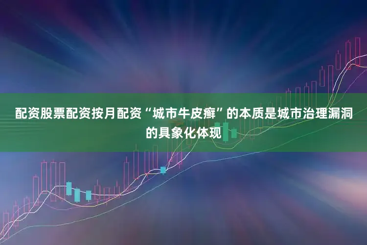 配资股票配资按月配资　　“城市牛皮癣”的本质是城市治理漏洞的具象化体现