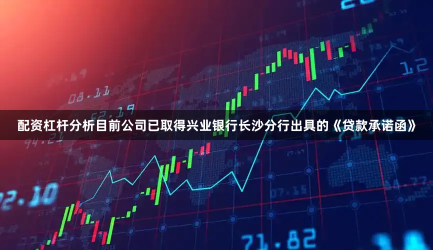 配资杠杆分析目前公司已取得兴业银行长沙分行出具的《贷款承诺函》