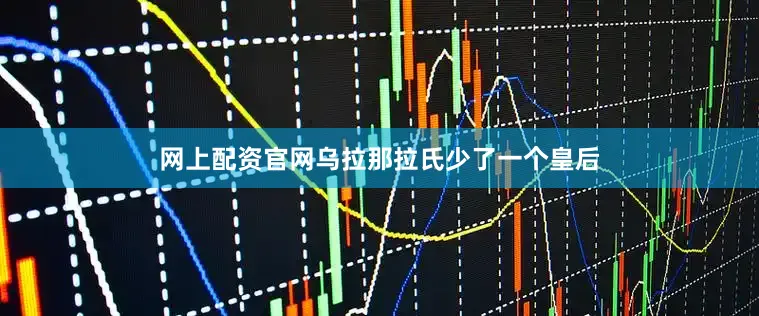 网上配资官网乌拉那拉氏少了一个皇后
