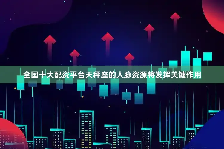 全国十大配资平台天秤座的人脉资源将发挥关键作用