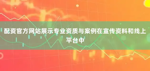 配资官方网站展示专业资质与案例在宣传资料和线上平台中