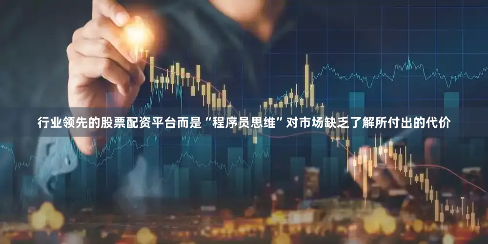 行业领先的股票配资平台而是“程序员思维”对市场缺乏了解所付出的代价