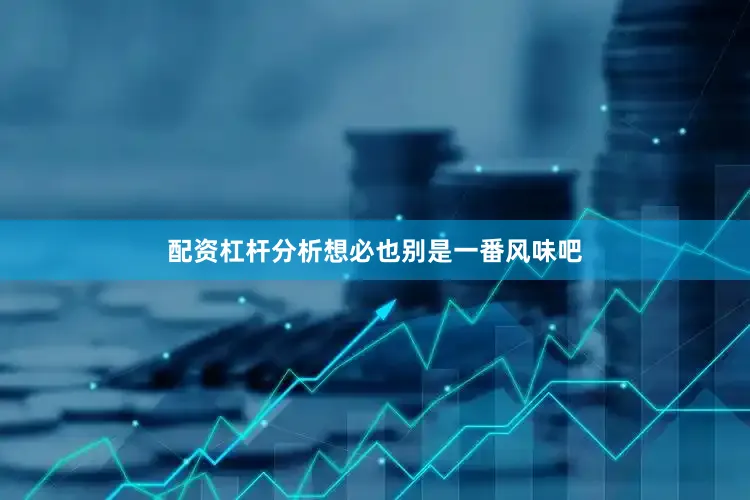 配资杠杆分析想必也别是一番风味吧
