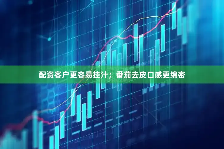 配资客户更容易挂汁；番茄去皮口感更绵密