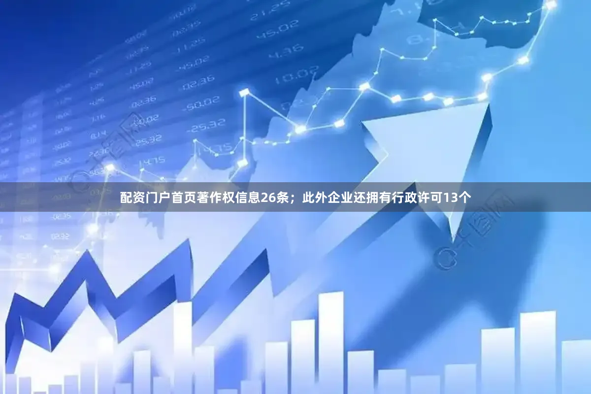 配资门户首页著作权信息26条；此外企业还拥有行政许可13个