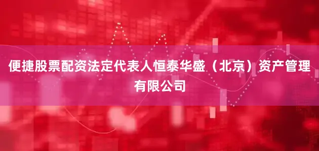 便捷股票配资法定代表人恒泰华盛（北京）资产管理有限公司