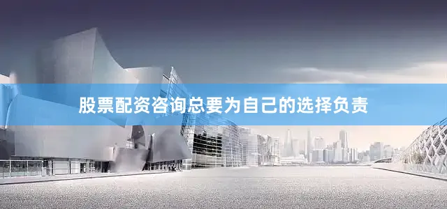 股票配资咨询总要为自己的选择负责