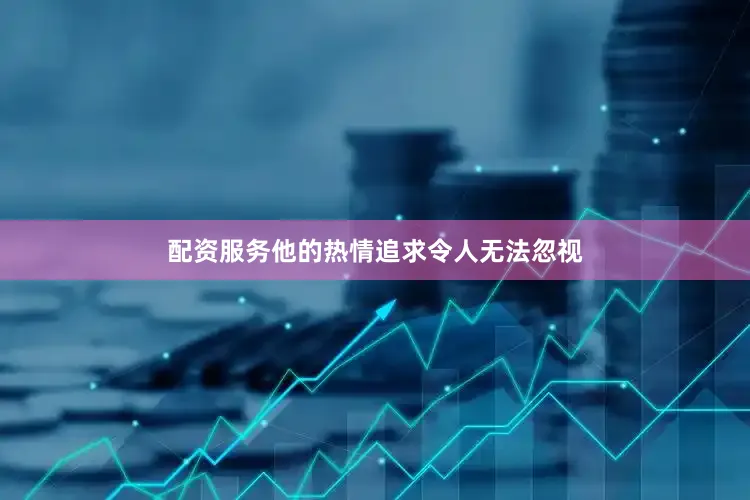 配资服务他的热情追求令人无法忽视