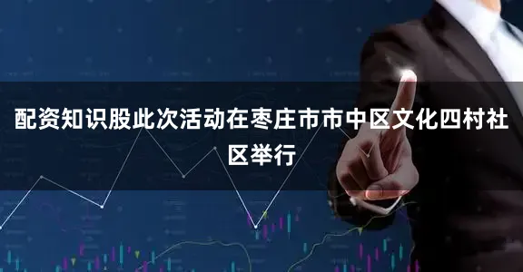 配资知识股此次活动在枣庄市市中区文化四村社区举行