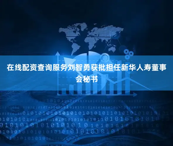 在线配资查询服务刘智勇获批担任新华人寿董事会秘书