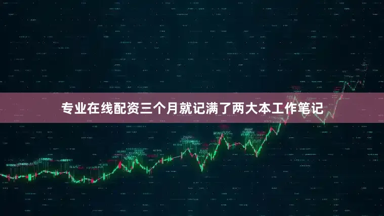 专业在线配资三个月就记满了两大本工作笔记
