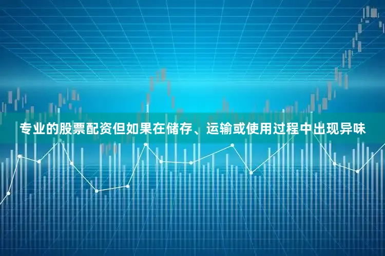 专业的股票配资但如果在储存、运输或使用过程中出现异味