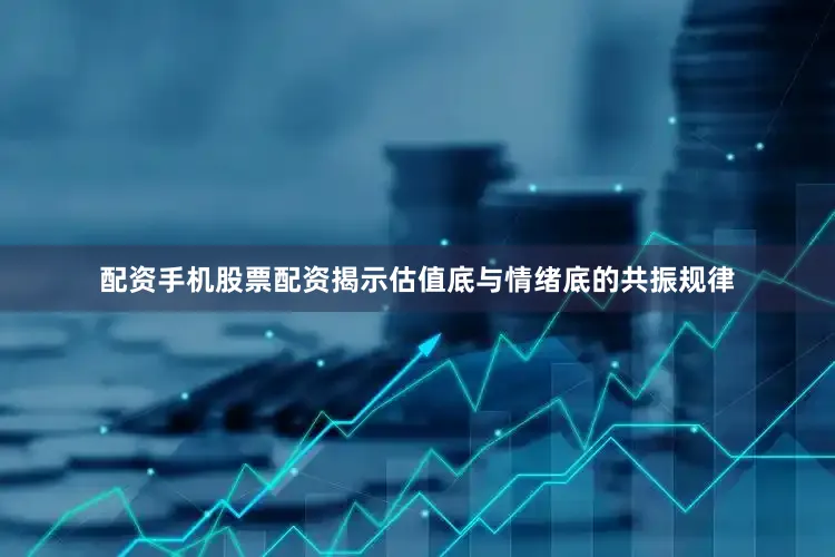 配资手机股票配资揭示估值底与情绪底的共振规律