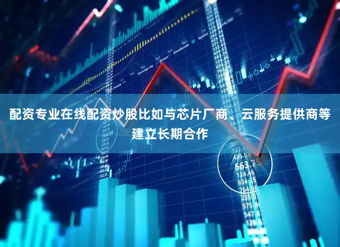 配资专业在线配资炒股比如与芯片厂商、云服务提供商等建立长期合作