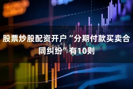 股票炒股配资开户“分期付款买卖合同纠纷”有10则