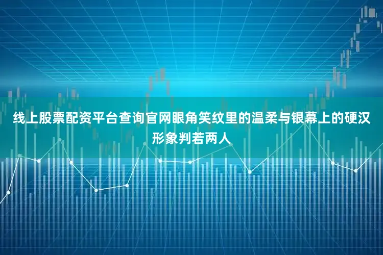 线上股票配资平台查询官网眼角笑纹里的温柔与银幕上的硬汉形象判若两人