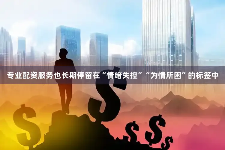 专业配资服务也长期停留在“情绪失控”“为情所困”的标签中