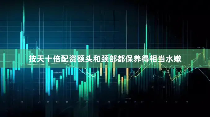按天十倍配资额头和颈部都保养得相当水嫩