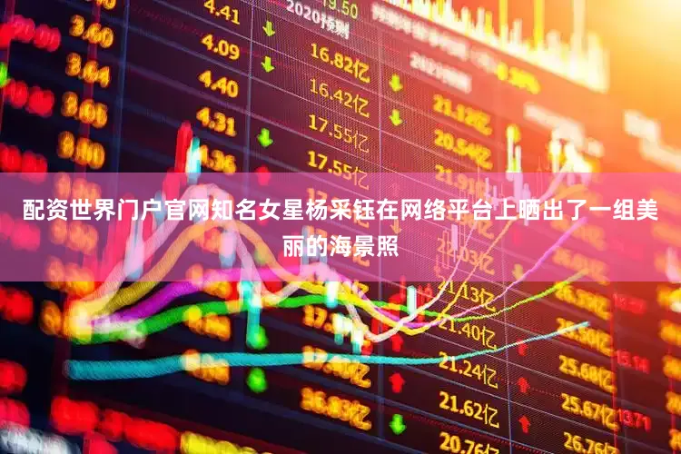 配资世界门户官网知名女星杨采钰在网络平台上晒出了一组美丽的海景照