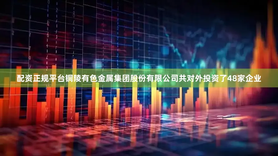 配资正规平台铜陵有色金属集团股份有限公司共对外投资了48家企业