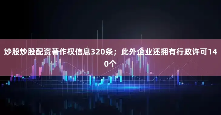 炒股炒股配资著作权信息320条；此外企业还拥有行政许可140个