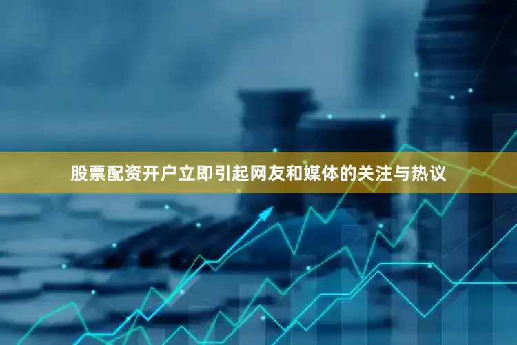 股票配资开户立即引起网友和媒体的关注与热议